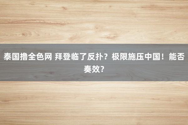 泰国撸全色网 拜登临了反扑？极限施压中国！能否奏效？