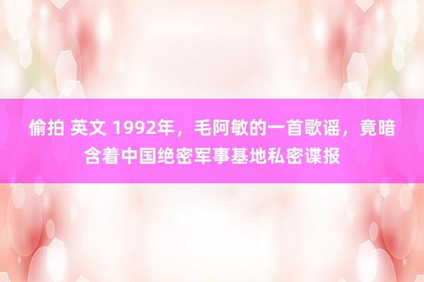 偷拍 英文 1992年，毛阿敏的一首歌谣，竟暗含着中国绝密军事基地私密谍报