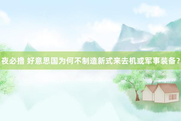 夜必撸 好意思国为何不制造新式来去机或军事装备？