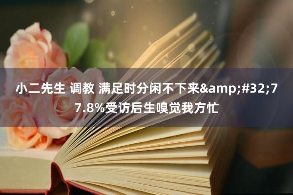小二先生 调教 满足时分闲不下来&#32;77.8%受访后生嗅觉我方忙