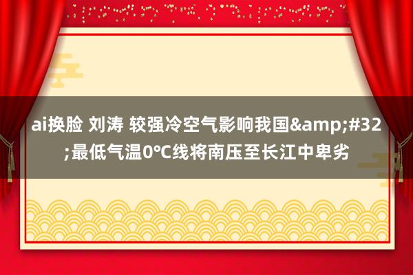 ai换脸 刘涛 较强冷空气影响我国&#32;最低气温0℃线将南压至长江中卑劣
