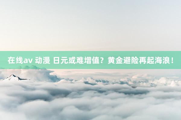 在线av 动漫 日元或难增值？黄金避险再起海浪！