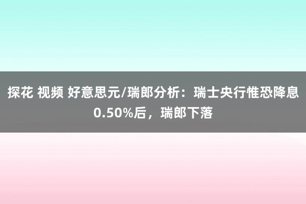 探花 视频 好意思元/瑞郎分析：瑞士央行惟恐降息0.50%后，瑞郎下落
