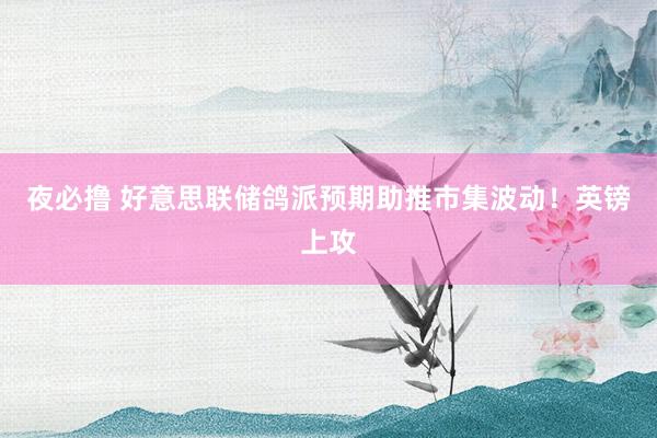 夜必撸 好意思联储鸽派预期助推市集波动！英镑上攻