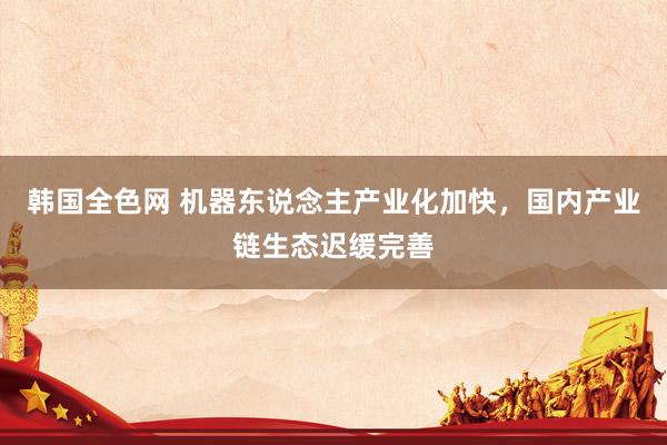 韩国全色网 机器东说念主产业化加快，国内产业链生态迟缓完善