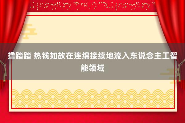 撸踏踏 热钱如故在连绵接续地流入东说念主工智能领域