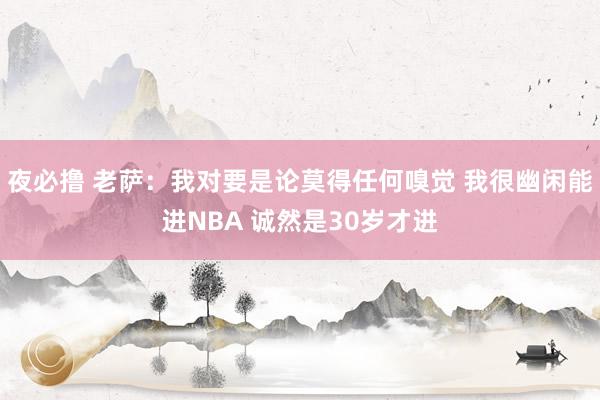 夜必撸 老萨：我对要是论莫得任何嗅觉 我很幽闲能进NBA 诚然是30岁才进