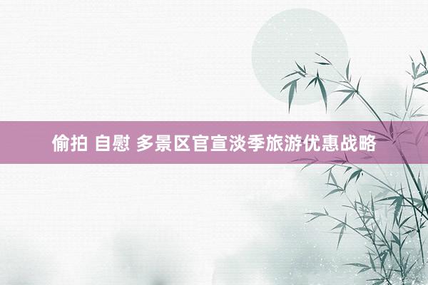 偷拍 自慰 多景区官宣淡季旅游优惠战略