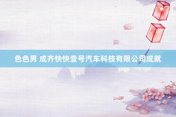 色色男 成齐快快壹号汽车科技有限公司成就