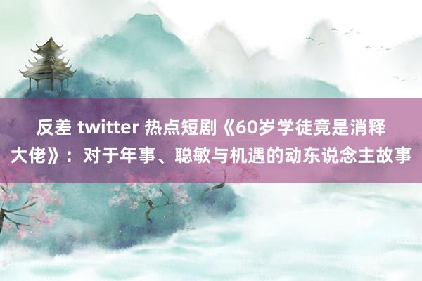 反差 twitter 热点短剧《60岁学徒竟是消释大佬》：对于年事、聪敏与机遇的动东说念主故事