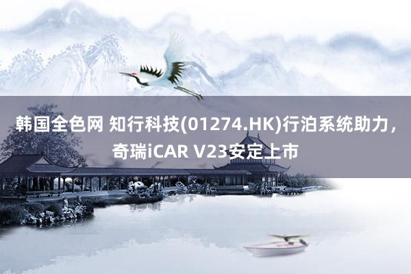 韩国全色网 知行科技(01274.HK)行泊系统助力，奇瑞iCAR V23安定上市