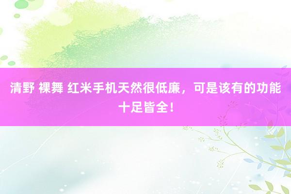 清野 裸舞 红米手机天然很低廉，可是该有的功能十足皆全！