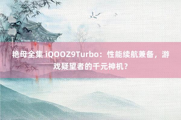 艳母全集 iQOOZ9Turbo：性能续航兼备，游戏疑望者的千元神机？