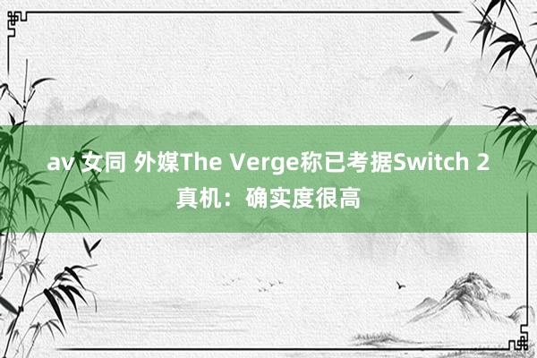 av 女同 外媒The Verge称已考据Switch 2真机：确实度很高