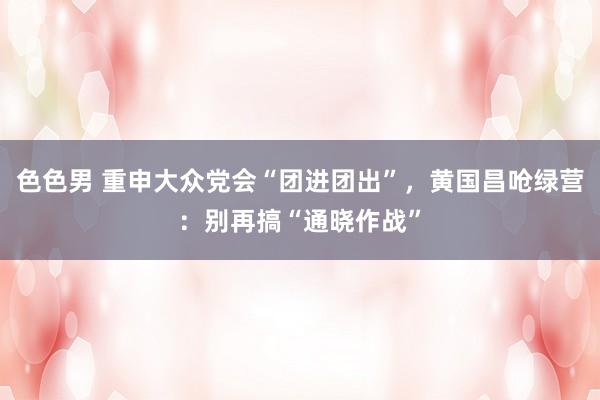 色色男 重申大众党会“团进团出”，黄国昌呛绿营：别再搞“通晓作战”