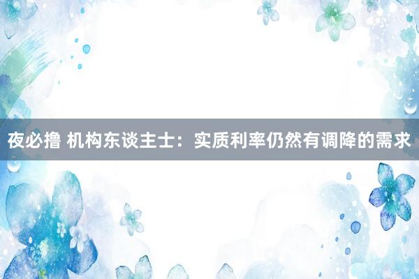 夜必撸 机构东谈主士：实质利率仍然有调降的需求