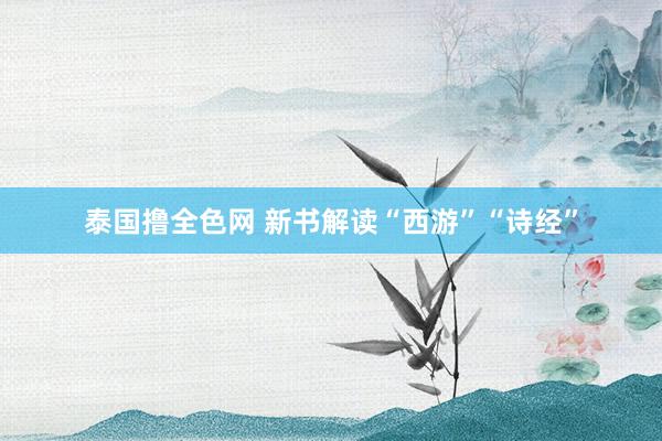 泰国撸全色网 新书解读“西游”“诗经”