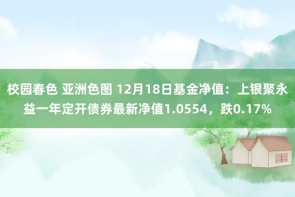 校园春色 亚洲色图 12月18日基金净值：上银聚永益一年定开债券最新净值1.0554，跌0.17%