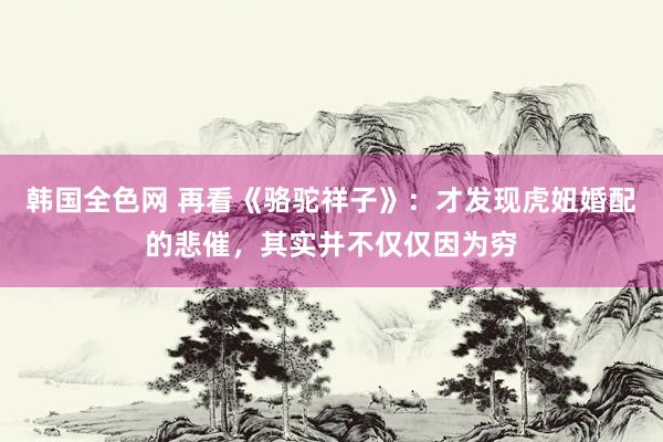 韩国全色网 再看《骆驼祥子》：才发现虎妞婚配的悲催，其实并不仅仅因为穷