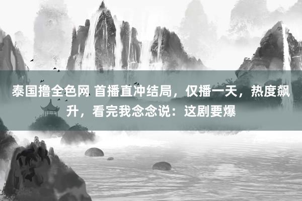 泰国撸全色网 首播直冲结局，仅播一天，热度飙升，看完我念念说：这剧要爆