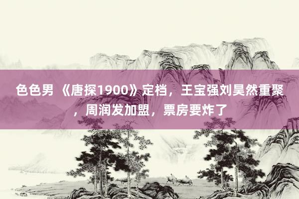 色色男 《唐探1900》定档，王宝强刘昊然重聚，周润发加盟，票房要炸了
