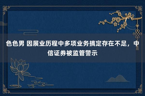 色色男 因展业历程中多项业务搞定存在不足，中信证券被监管警示