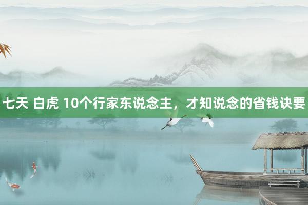 七天 白虎 10个行家东说念主，才知说念的省钱诀要