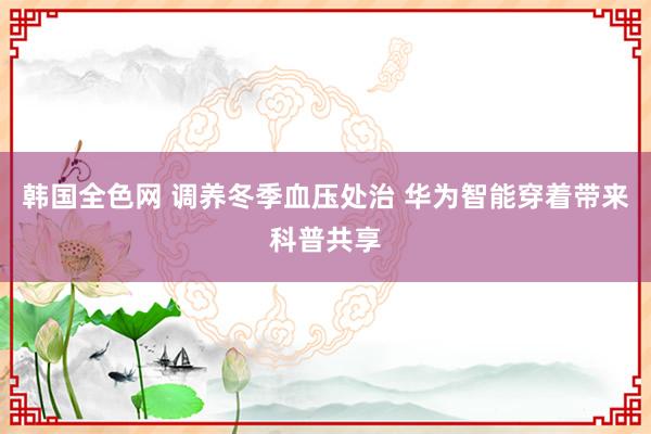 韩国全色网 调养冬季血压处治 华为智能穿着带来科普共享