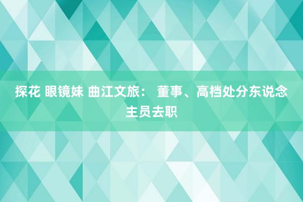 探花 眼镜妹 曲江文旅： 董事、高档处分东说念主员去职