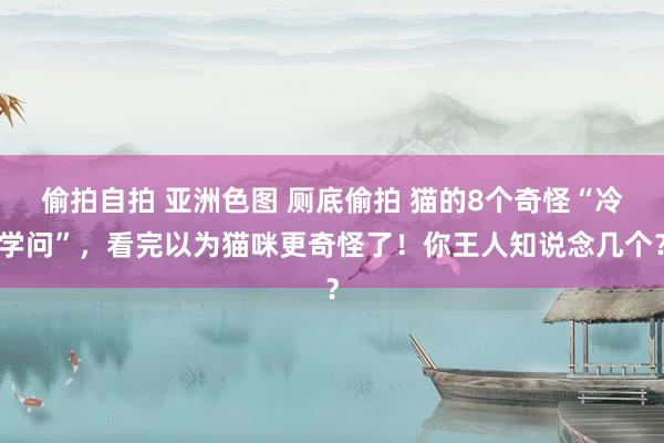 偷拍自拍 亚洲色图 厕底偷拍 猫的8个奇怪“冷学问”，看完以为猫咪更奇怪了！你王人知说念几个？