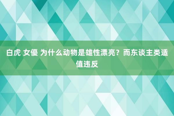 白虎 女優 为什么动物是雄性漂亮？而东谈主类适值违反