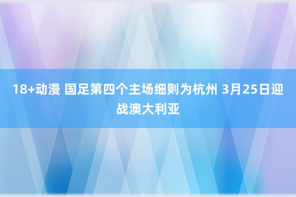 18+动漫 国足第四个主场细则为杭州 3月25日迎战澳大利亚