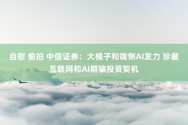自慰 偷拍 中信证券：大模子和端侧AI发力 珍藏互联网和AI期骗投资契机