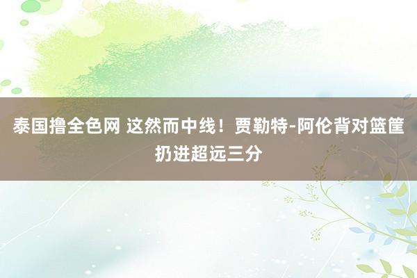 泰国撸全色网 这然而中线！贾勒特-阿伦背对篮筐扔进超远三分