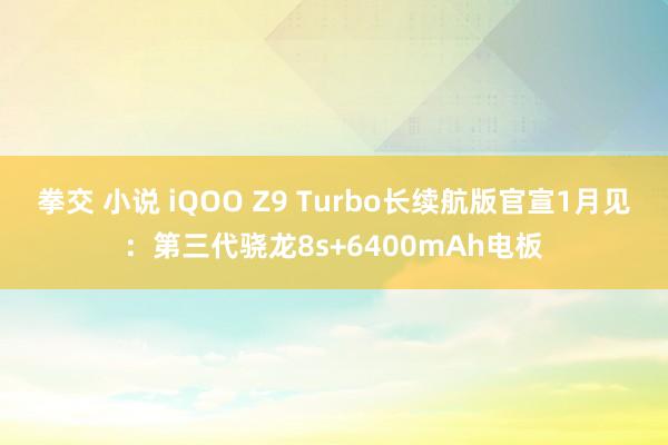 拳交 小说 iQOO Z9 Turbo长续航版官宣1月见：第三代骁龙8s+6400mAh电板