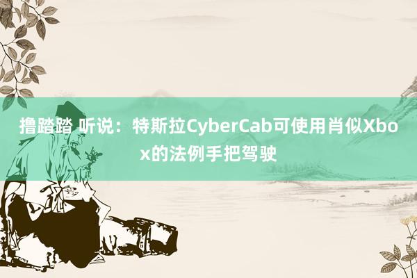 撸踏踏 听说：特斯拉CyberCab可使用肖似Xbox的法例手把驾驶