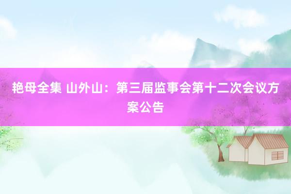 艳母全集 山外山：第三届监事会第十二次会议方案公告