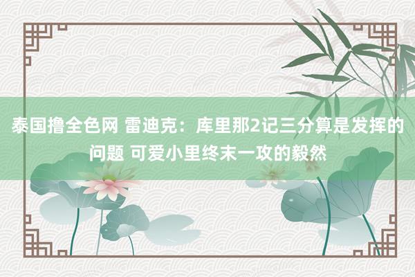 泰国撸全色网 雷迪克:库里那2记三分算是发挥的问题 可爱小里终末一攻的毅然