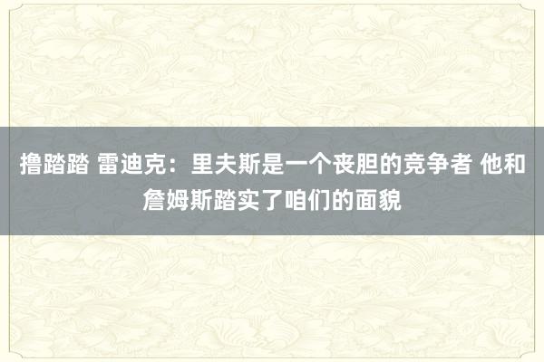 撸踏踏 雷迪克：里夫斯是一个丧胆的竞争者 他和詹姆斯踏实了咱们的面貌
