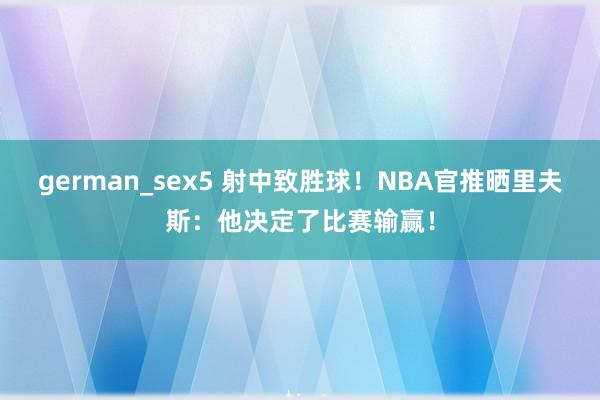 german_sex5 射中致胜球！NBA官推晒里夫斯：他决定了比赛输赢！