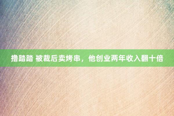 撸踏踏 被裁后卖烤串，他创业两年收入翻十倍