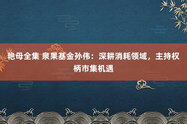 艳母全集 泉果基金孙伟：深耕消耗领域，主持权柄市集机遇