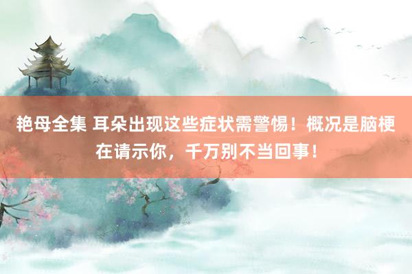 艳母全集 耳朵出现这些症状需警惕！概况是脑梗在请示你，千万别不当回事！