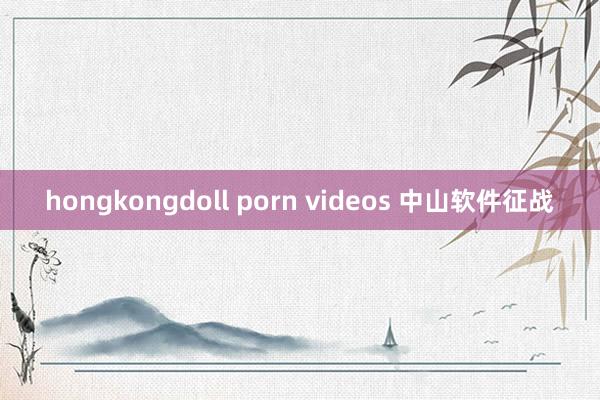 hongkongdoll porn videos 中山软件征战