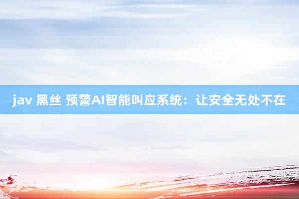 jav 黑丝 预警AI智能叫应系统：让安全无处不在