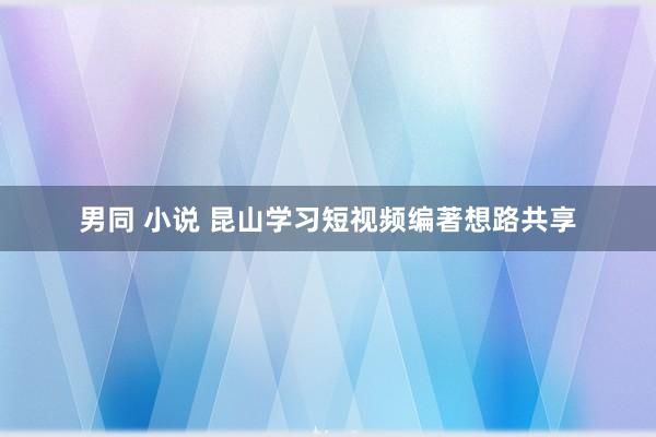 男同 小说 昆山学习短视频编著想路共享