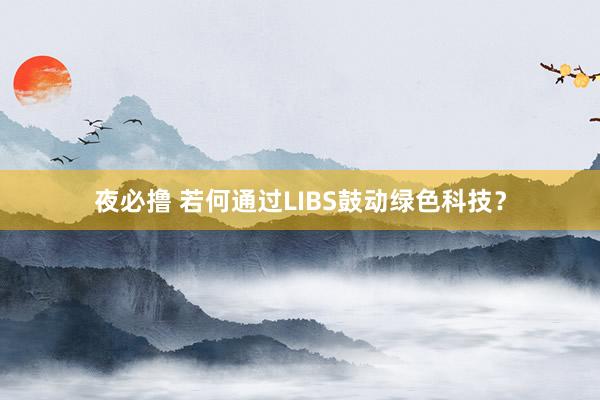 夜必撸 若何通过LIBS鼓动绿色科技？