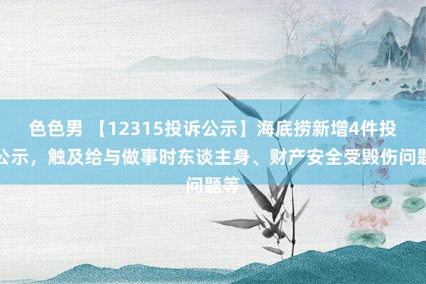 色色男 【12315投诉公示】海底捞新增4件投诉公示，触及给与做事时东谈主身、财产安全受毁伤问题等