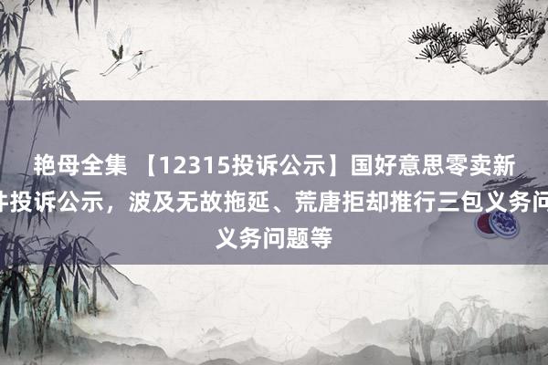 艳母全集 【12315投诉公示】国好意思零卖新增2件投诉公示，波及无故拖延、荒唐拒却推行三包义务问题等