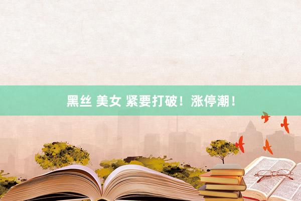 黑丝 美女 紧要打破！涨停潮！